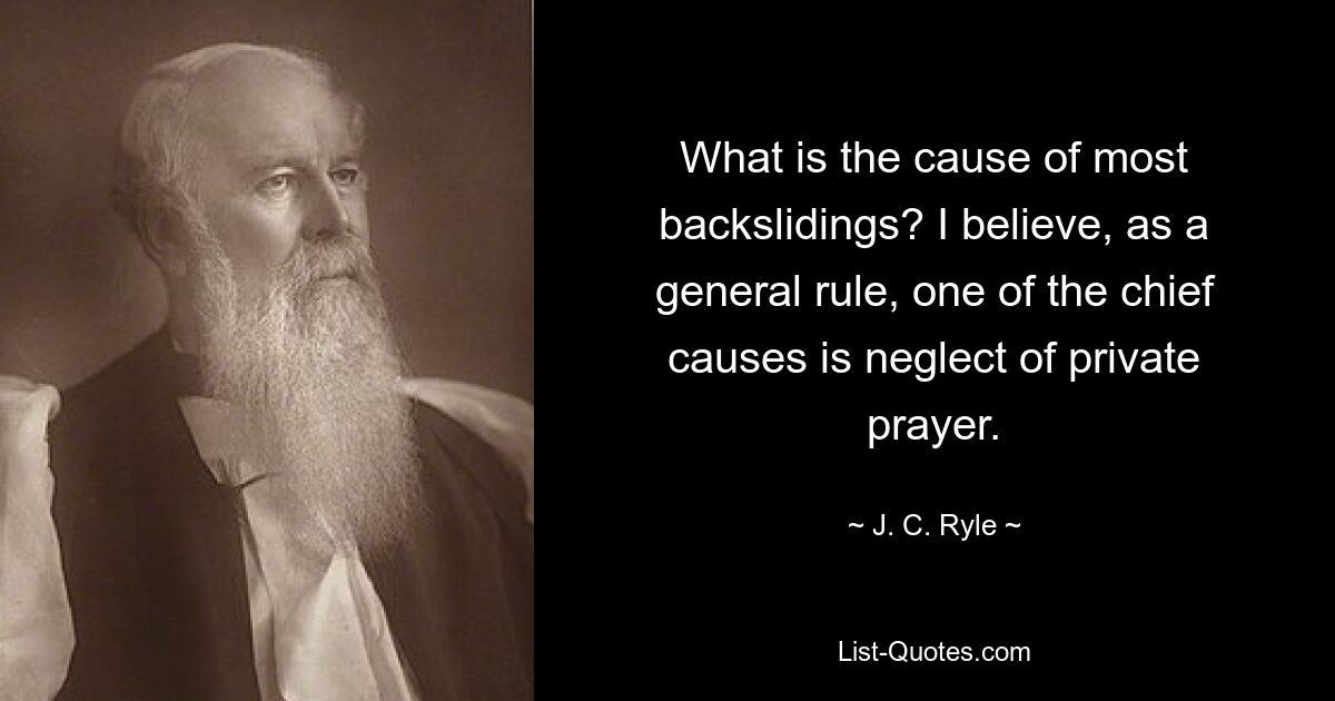 What is the cause of most backslidings? I believe, as a general rule, one of the chief causes is neglect of private prayer. — © J. C. Ryle