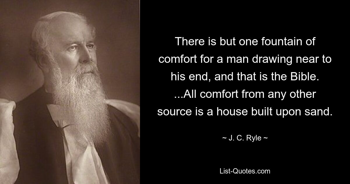 There is but one fountain of comfort for a man drawing near to his end, and that is the Bible. ...All comfort from any other source is a house built upon sand. — © J. C. Ryle