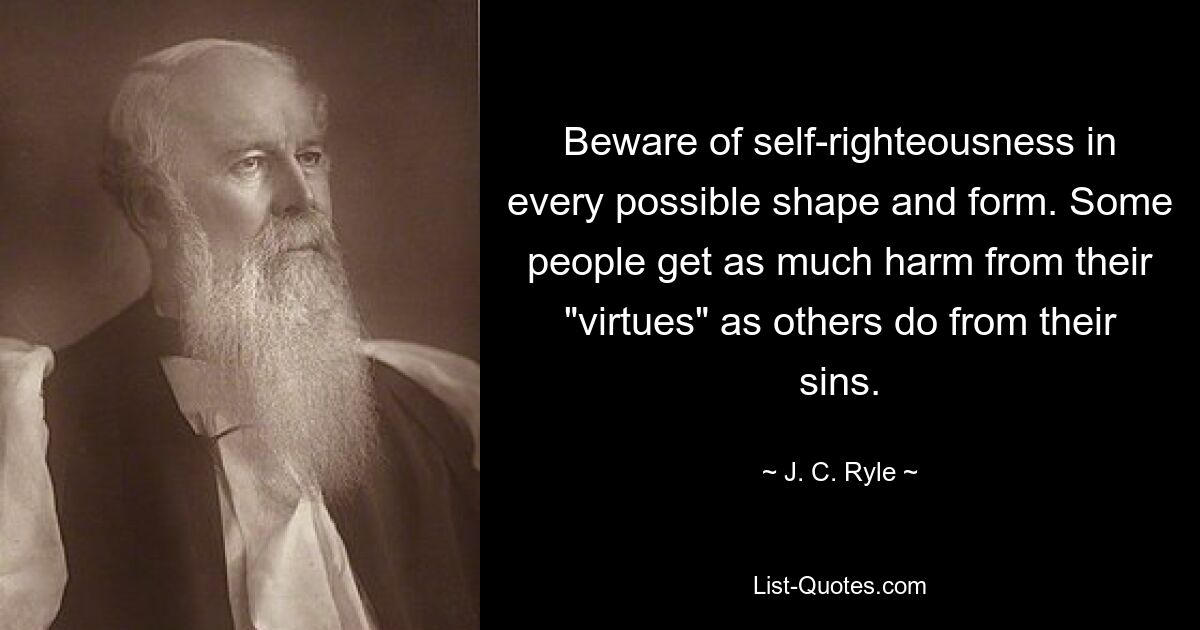 Beware of self-righteousness in every possible shape and form. Some people get as much harm from their "virtues" as others do from their sins. — © J. C. Ryle