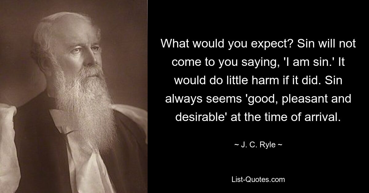 Что вы ожидаете? Грех не придет к вам со словами: «Я есть грех». Если бы это произошло, это не принесло бы большого вреда. Грех всегда кажется «хорошим, приятным и желанным» в момент прибытия. — © Джей Си Райл 