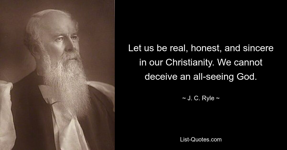 Let us be real, honest, and sincere in our Christianity. We cannot deceive an all-seeing God. — © J. C. Ryle