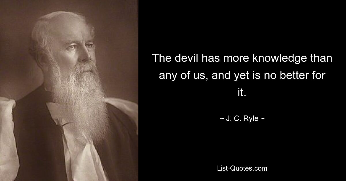 The devil has more knowledge than any of us, and yet is no better for it. — © J. C. Ryle