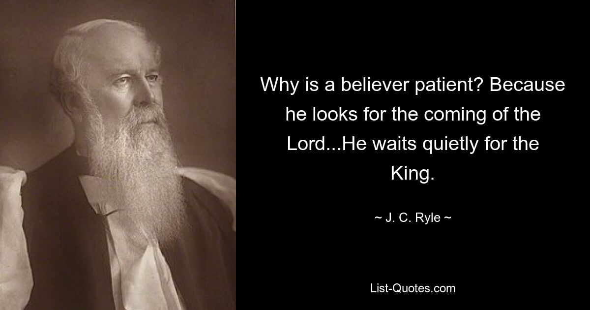 Why is a believer patient? Because he looks for the coming of the Lord...He waits quietly for the King. — © J. C. Ryle