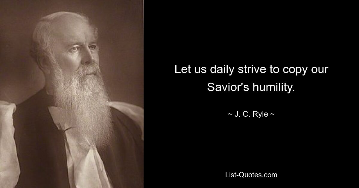 Let us daily strive to copy our Savior's humility. — © J. C. Ryle