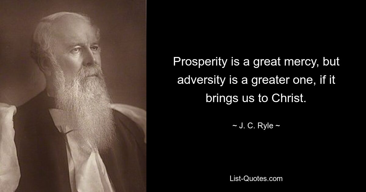 Prosperity is a great mercy, but adversity is a greater one, if it brings us to Christ. — © J. C. Ryle