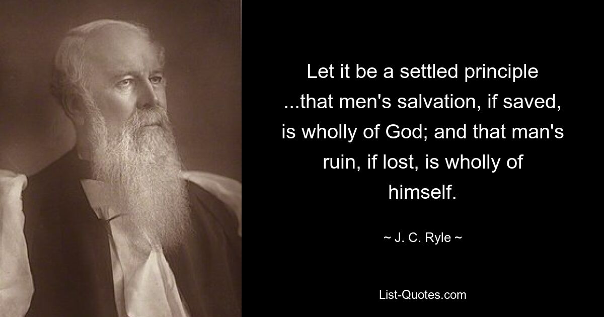 Let it be a settled principle ...that men's salvation, if saved, is wholly of God; and that man's ruin, if lost, is wholly of himself. — © J. C. Ryle