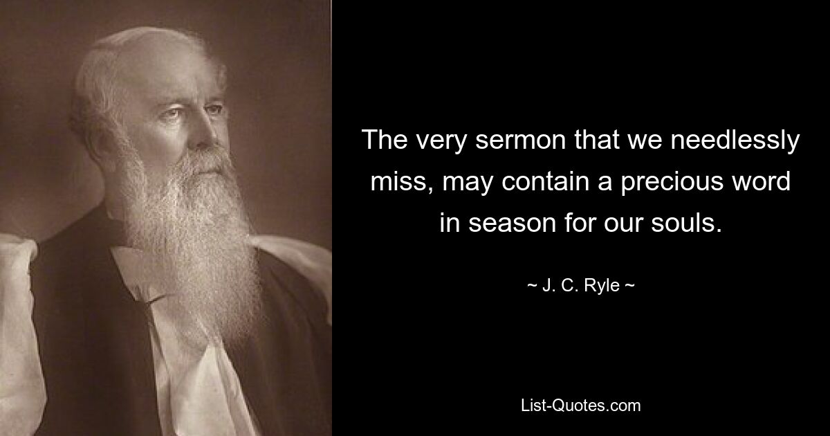 The very sermon that we needlessly miss, may contain a precious word in season for our souls. — © J. C. Ryle