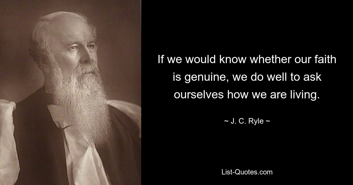 If we would know whether our faith is genuine, we do well to ask ourselves how we are living. — © J. C. Ryle