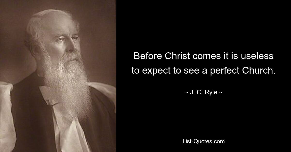 Before Christ comes it is useless to expect to see a perfect Church. — © J. C. Ryle