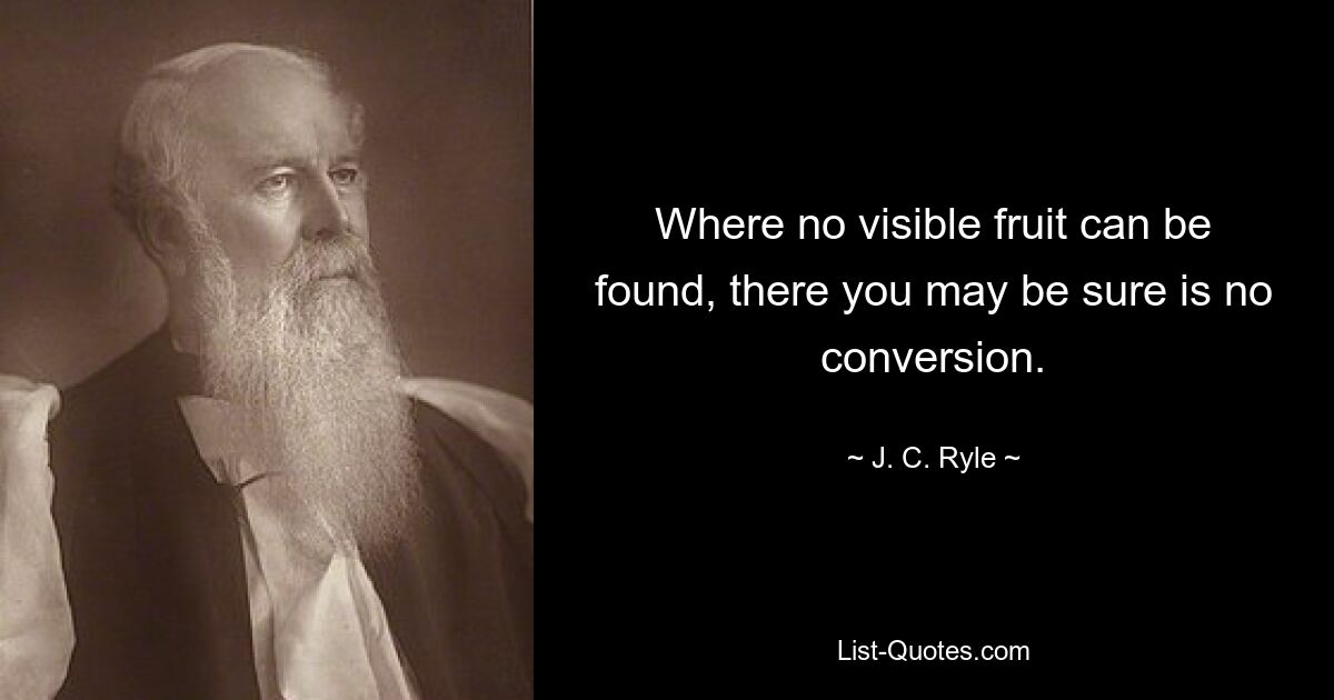 Where no visible fruit can be found, there you may be sure is no conversion. — © J. C. Ryle