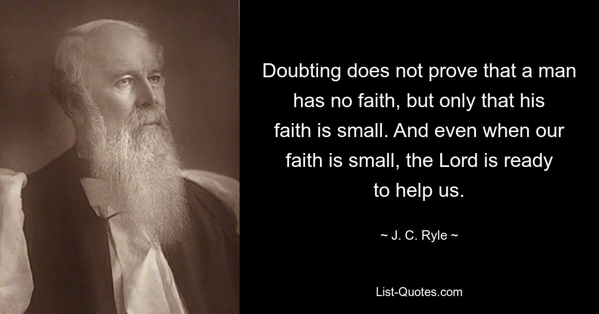 Doubting does not prove that a man has no faith, but only that his faith is small. And even when our faith is small, the Lord is ready to help us. — © J. C. Ryle