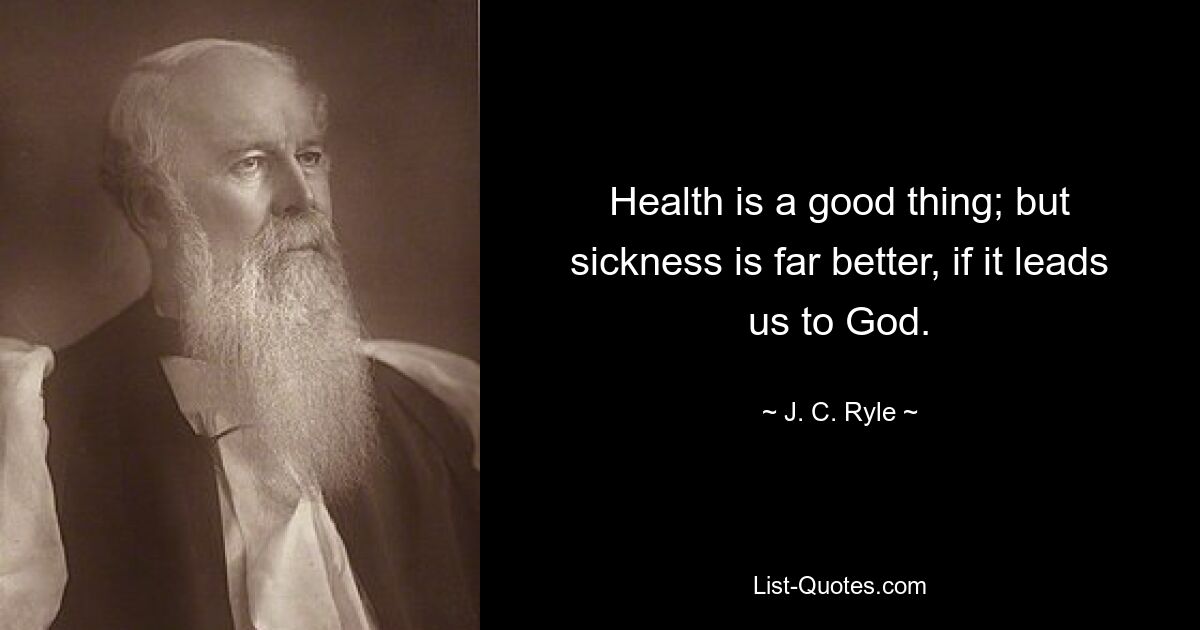 Health is a good thing; but sickness is far better, if it leads us to God. — © J. C. Ryle