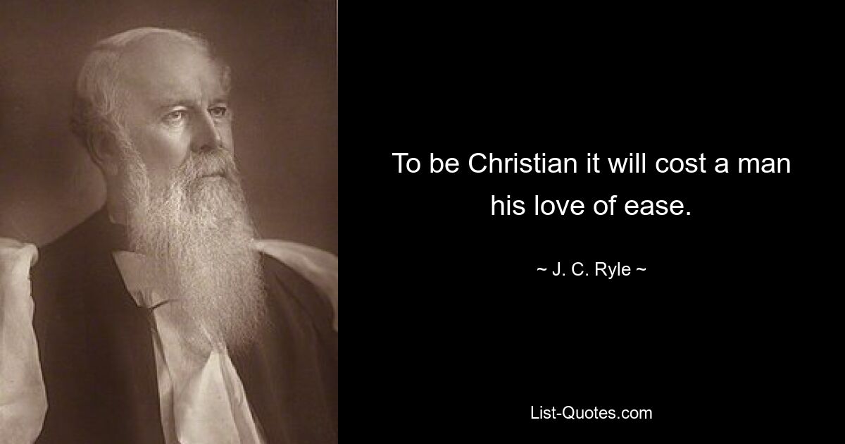 To be Christian it will cost a man his love of ease. — © J. C. Ryle