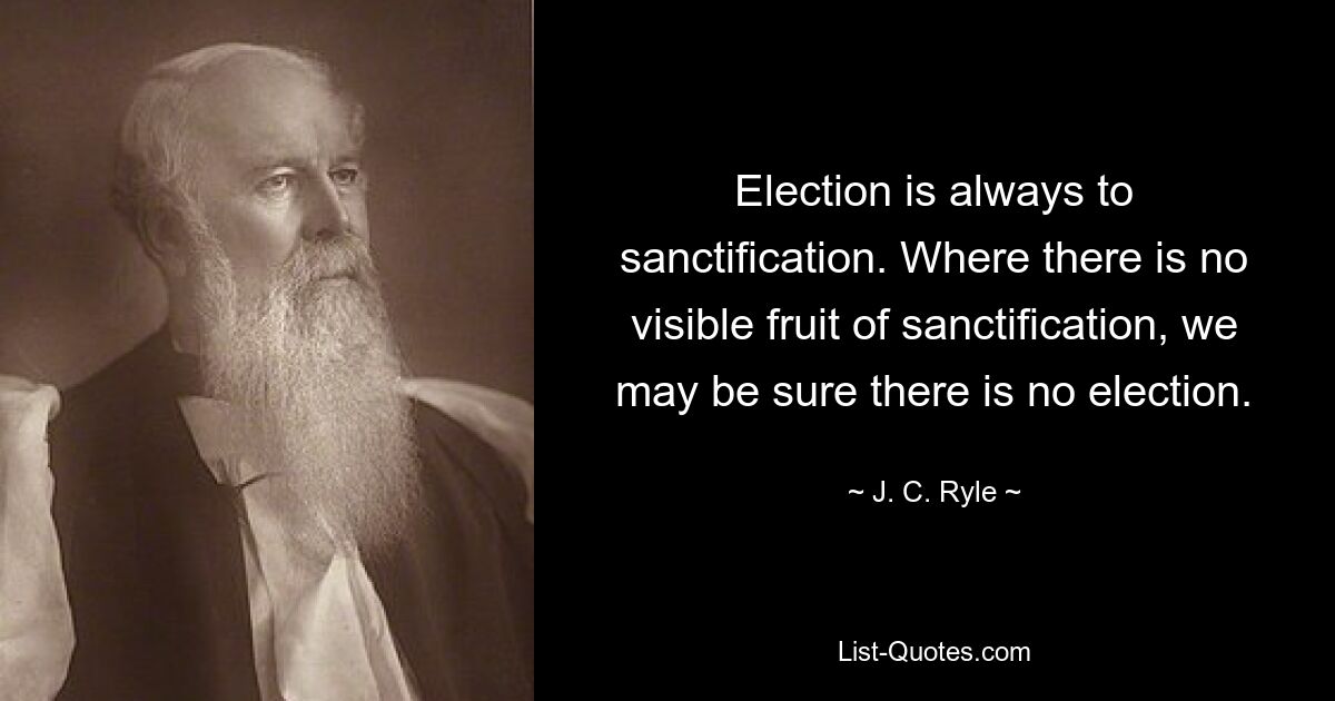 Election is always to sanctification. Where there is no visible fruit of sanctification, we may be sure there is no election. — © J. C. Ryle