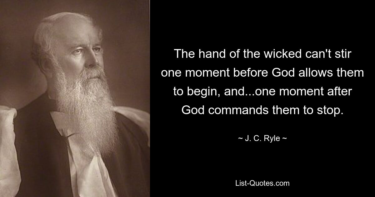 The hand of the wicked can't stir one moment before God allows them to begin, and...one moment after God commands them to stop. — © J. C. Ryle