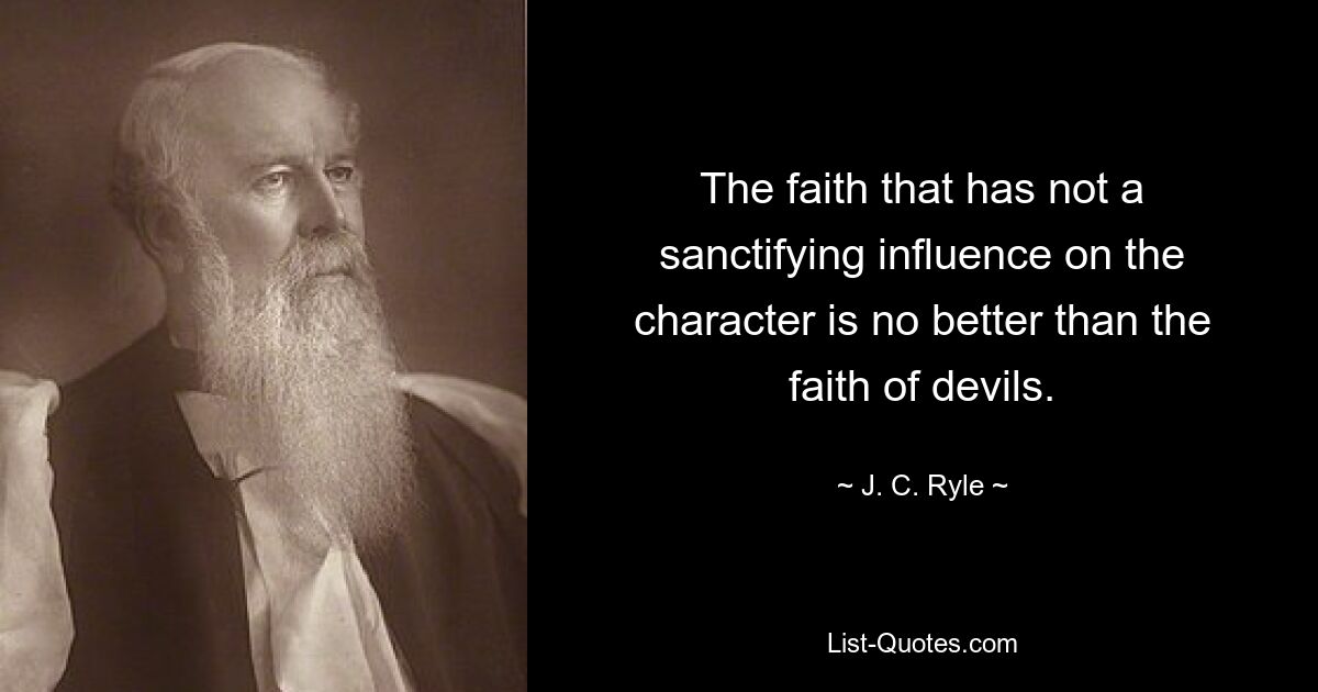 The faith that has not a sanctifying influence on the character is no better than the faith of devils. — © J. C. Ryle