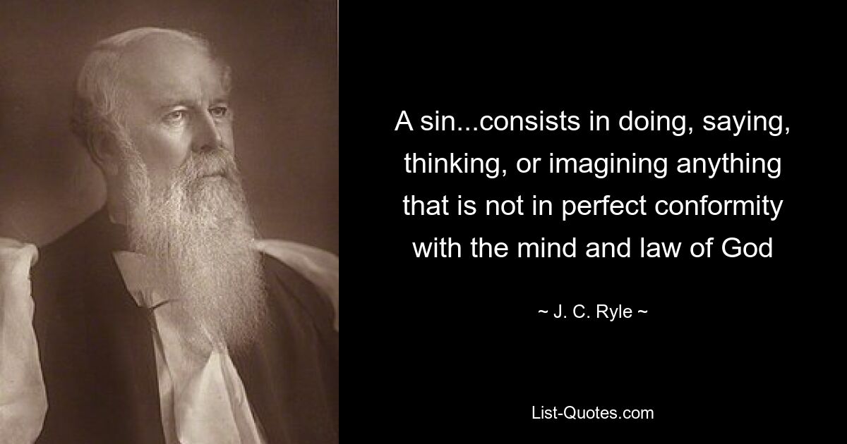 A sin...consists in doing, saying, thinking, or imagining anything that is not in perfect conformity with the mind and law of God — © J. C. Ryle