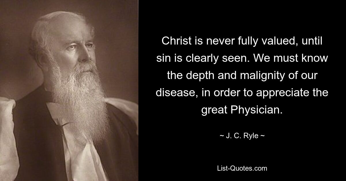 Christ is never fully valued, until sin is clearly seen. We must know the depth and malignity of our disease, in order to appreciate the great Physician. — © J. C. Ryle