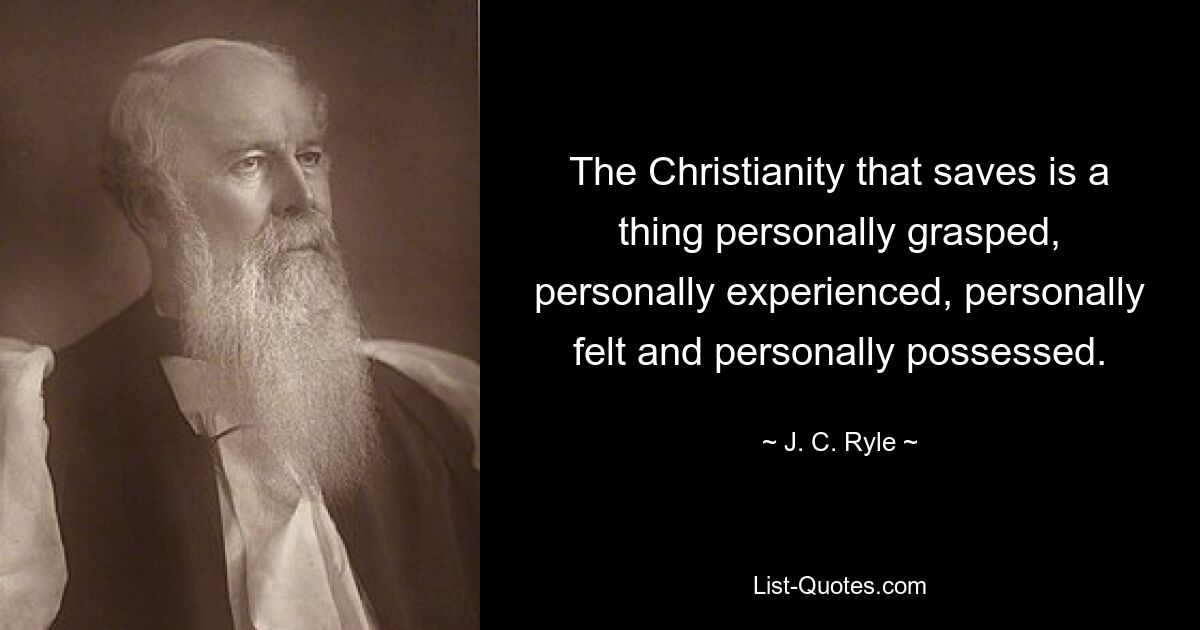 The Christianity that saves is a thing personally grasped, personally experienced, personally felt and personally possessed. — © J. C. Ryle