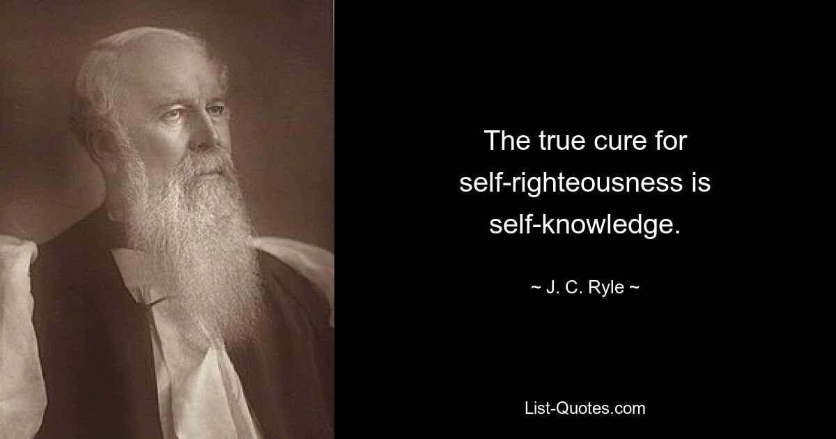 The true cure for self-righteousness is self-knowledge. — © J. C. Ryle