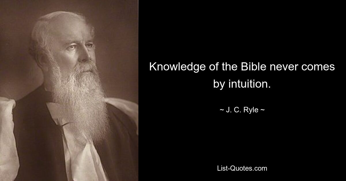 Knowledge of the Bible never comes by intuition. — © J. C. Ryle