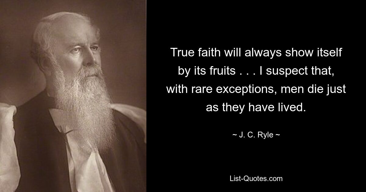 True faith will always show itself by its fruits . . . I suspect that, with rare exceptions, men die just as they have lived. — © J. C. Ryle