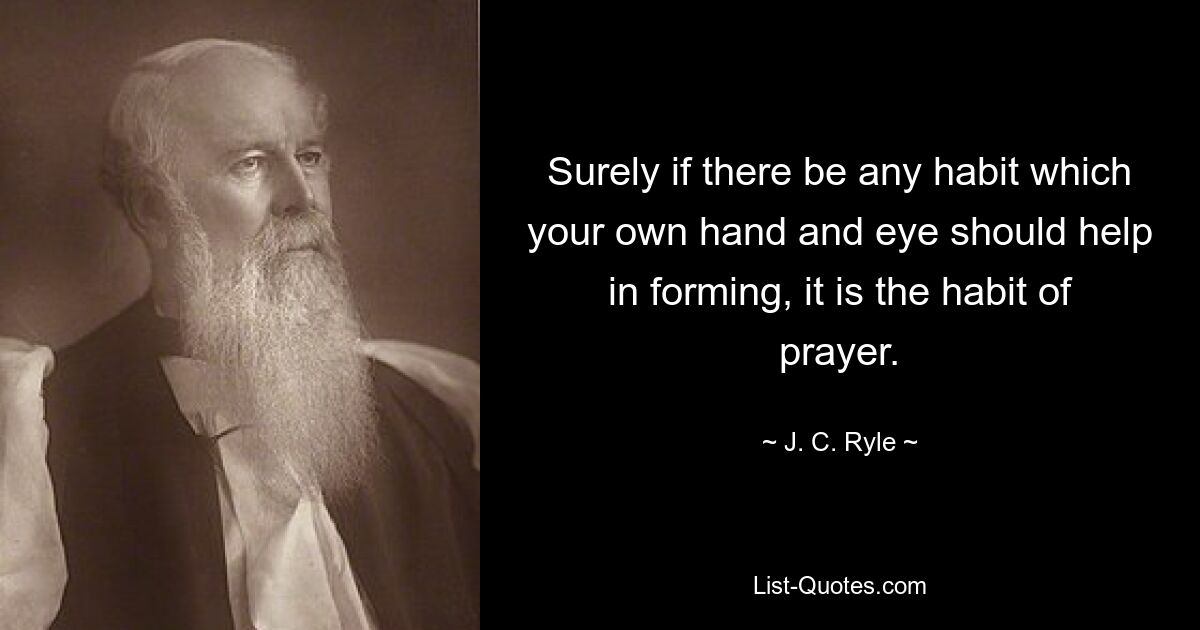 Surely if there be any habit which your own hand and eye should help in forming, it is the habit of prayer. — © J. C. Ryle