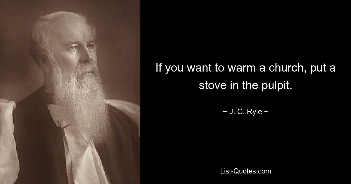 If you want to warm a church, put a stove in the pulpit. — © J. C. Ryle