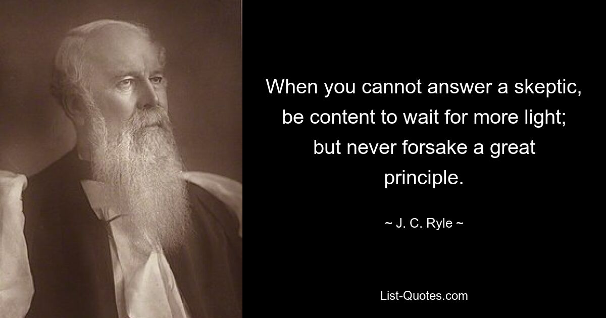 When you cannot answer a skeptic, be content to wait for more light; but never forsake a great principle. — © J. C. Ryle