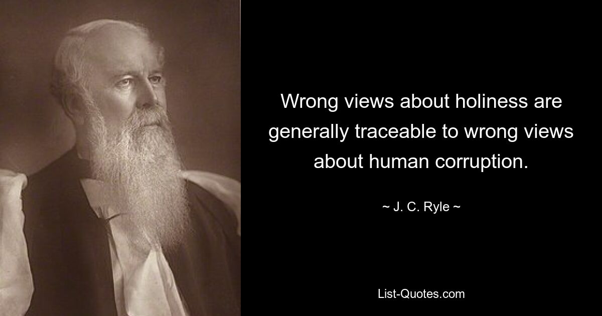 Wrong views about holiness are generally traceable to wrong views about human corruption. — © J. C. Ryle