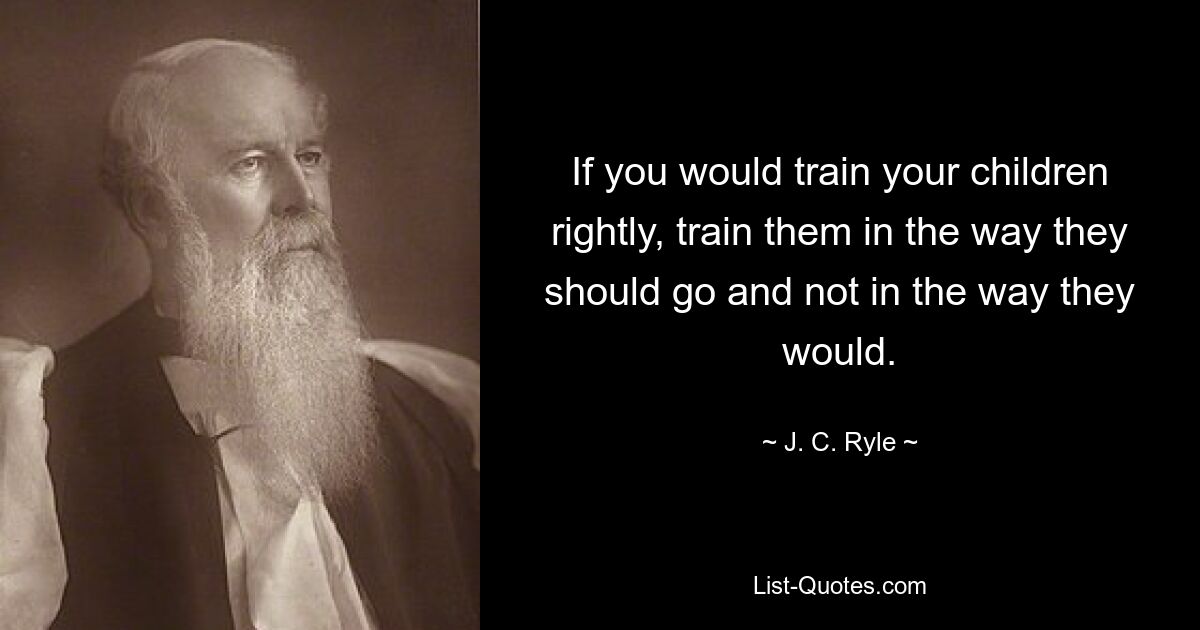 If you would train your children rightly, train them in the way they should go and not in the way they would. — © J. C. Ryle