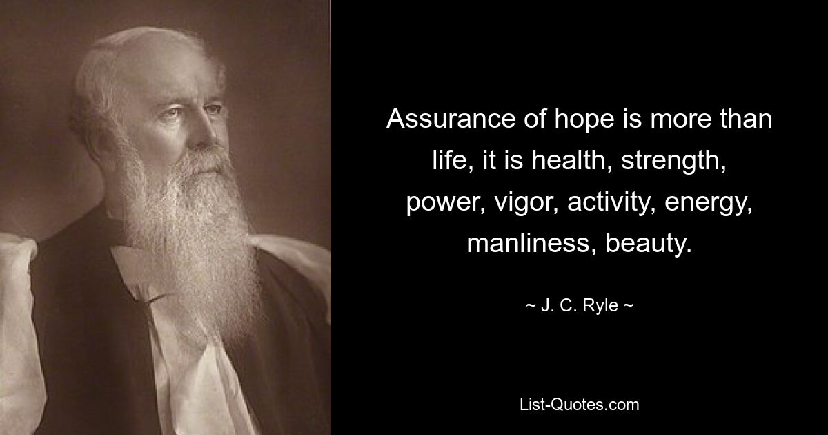 Assurance of hope is more than life, it is health, strength, power, vigor, activity, energy, manliness, beauty. — © J. C. Ryle