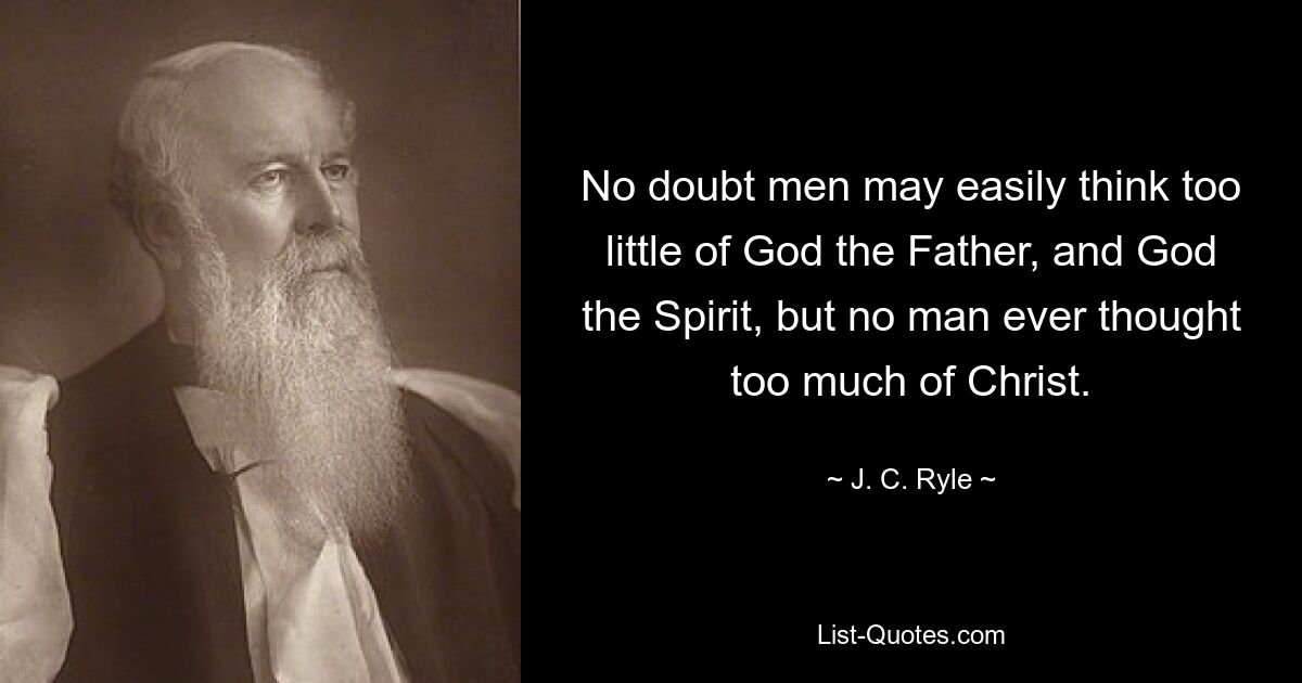 No doubt men may easily think too little of God the Father, and God the Spirit, but no man ever thought too much of Christ. — © J. C. Ryle