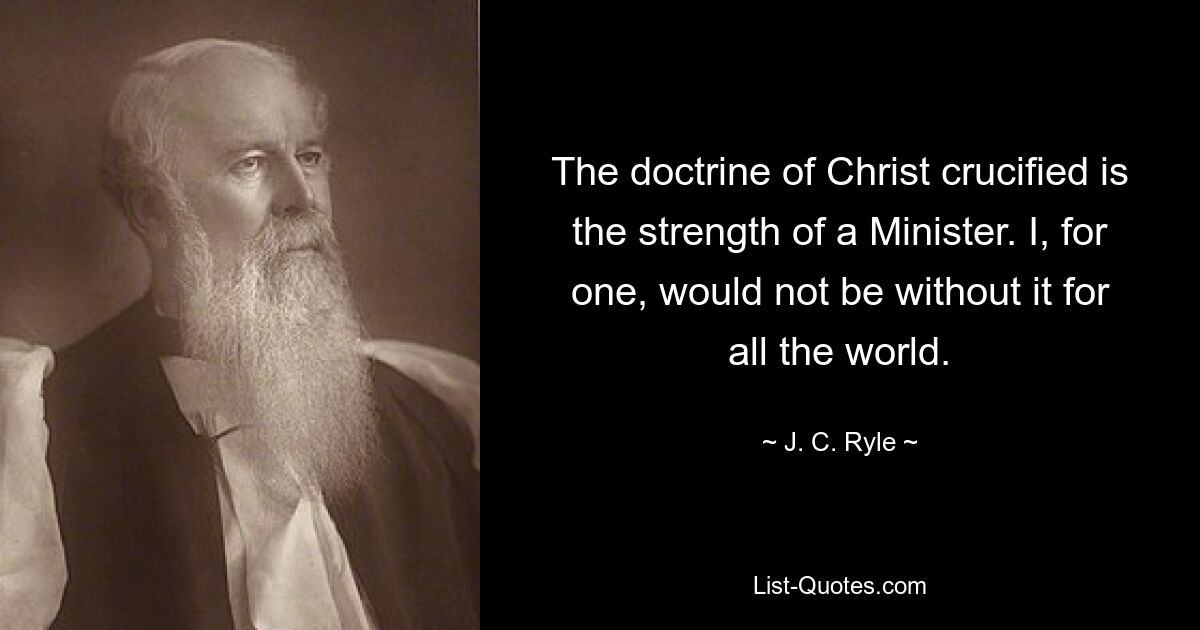 The doctrine of Christ crucified is the strength of a Minister. I, for one, would not be without it for all the world. — © J. C. Ryle