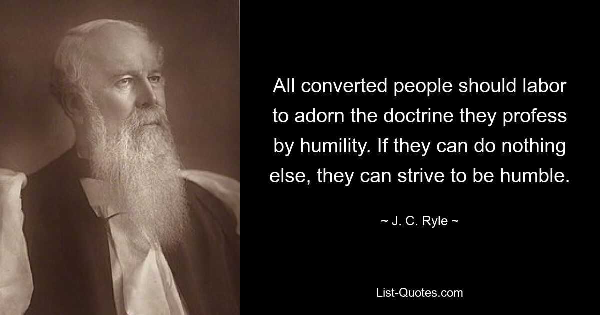 All converted people should labor to adorn the doctrine they profess by humility. If they can do nothing else, they can strive to be humble. — © J. C. Ryle