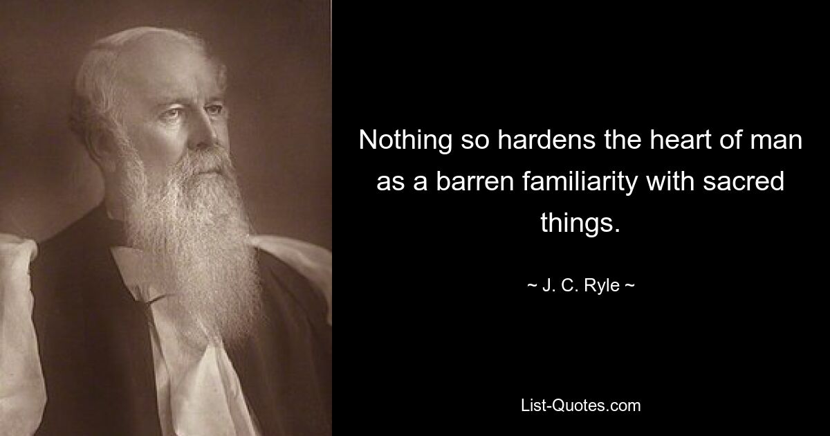 Nothing so hardens the heart of man as a barren familiarity with sacred things. — © J. C. Ryle