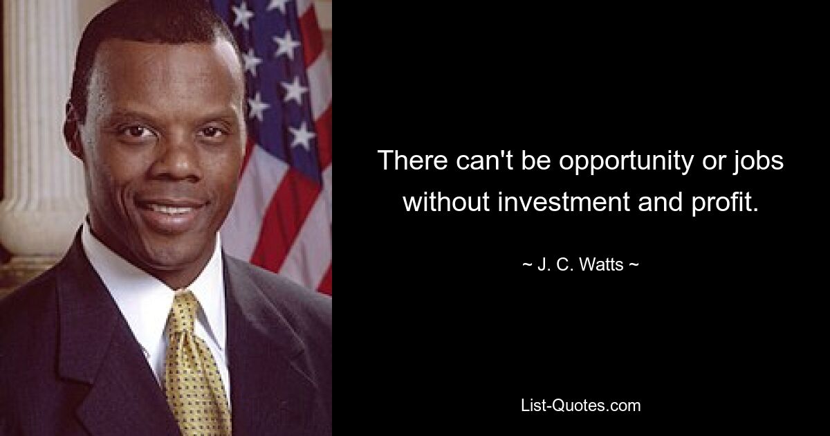 There can't be opportunity or jobs without investment and profit. — © J. C. Watts