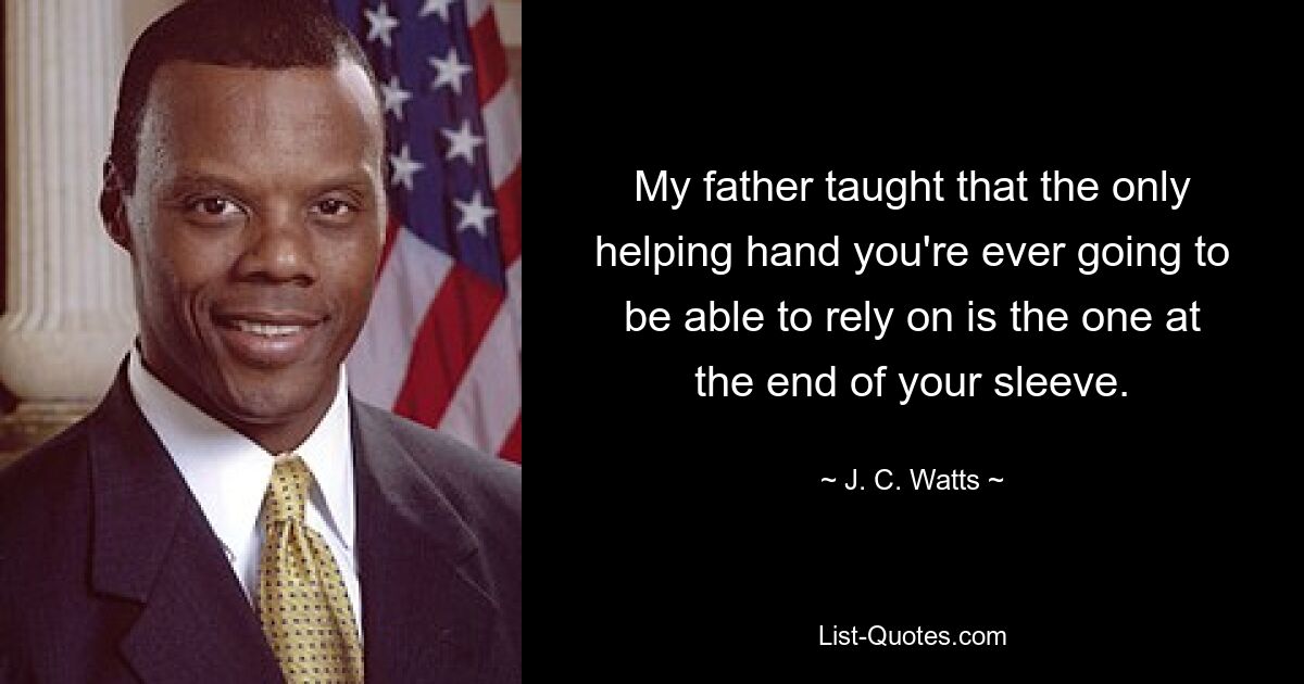 My father taught that the only helping hand you're ever going to be able to rely on is the one at the end of your sleeve. — © J. C. Watts