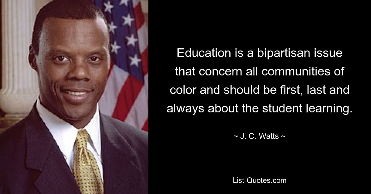 Education is a bipartisan issue that concern all communities of color and should be first, last and always about the student learning. — © J. C. Watts