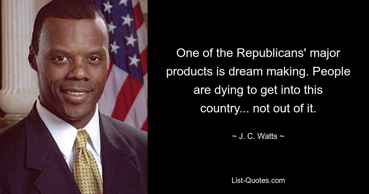 One of the Republicans' major products is dream making. People are dying to get into this country... not out of it. — © J. C. Watts