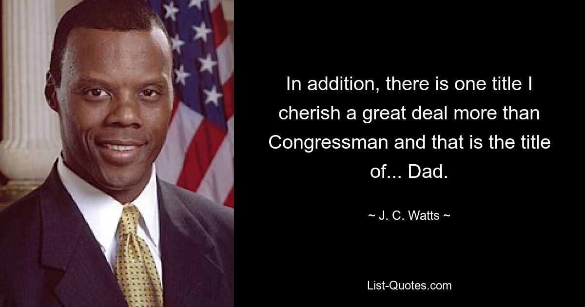 In addition, there is one title I cherish a great deal more than Congressman and that is the title of... Dad. — © J. C. Watts