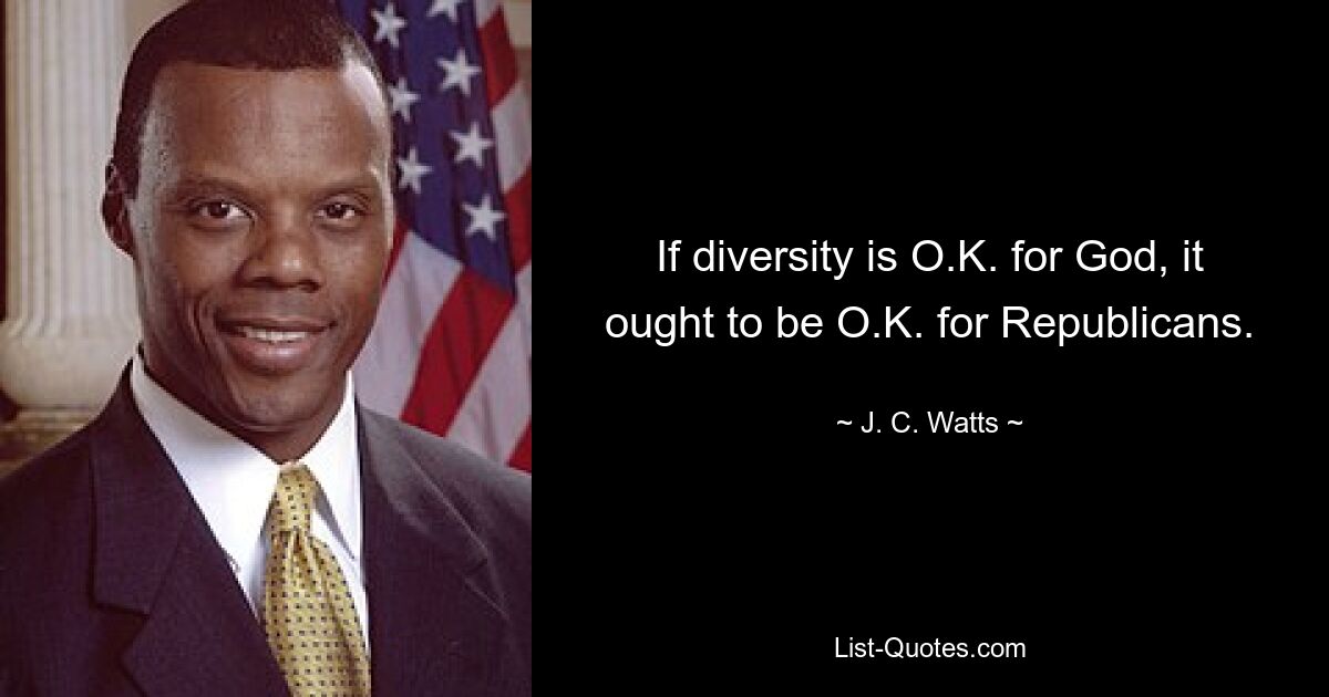 If diversity is O.K. for God, it ought to be O.K. for Republicans. — © J. C. Watts