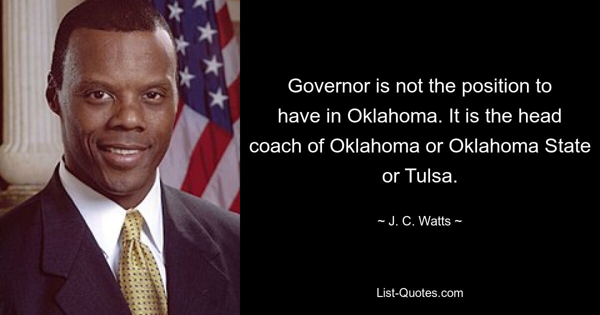 Governor is not the position to have in Oklahoma. It is the head coach of Oklahoma or Oklahoma State or Tulsa. — © J. C. Watts