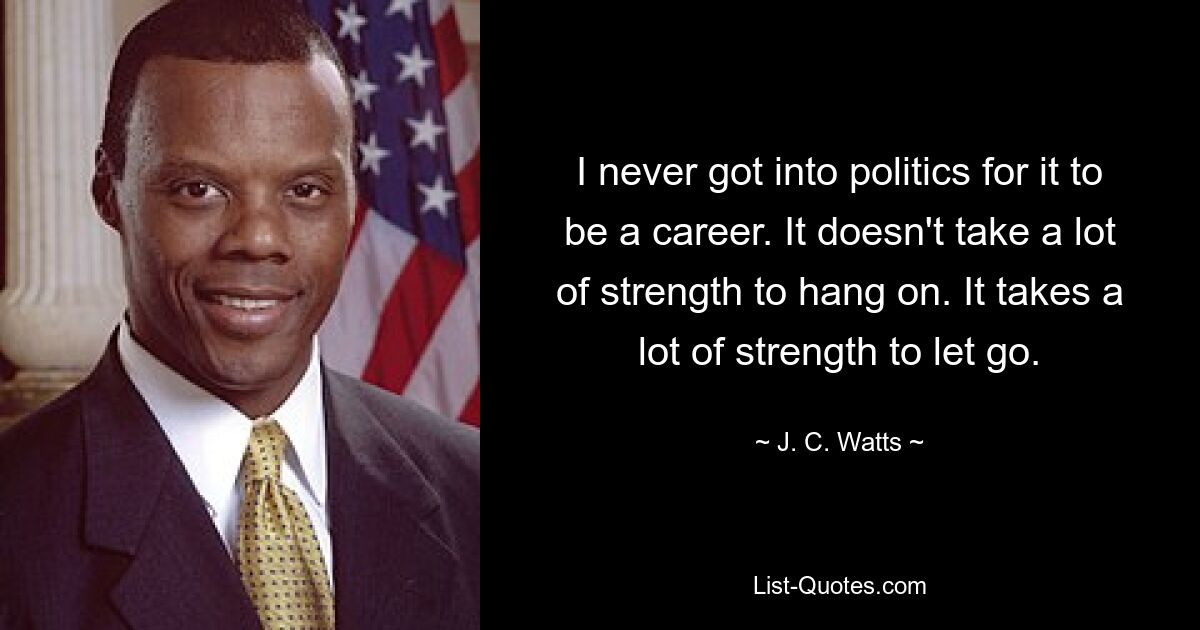 I never got into politics for it to be a career. It doesn't take a lot of strength to hang on. It takes a lot of strength to let go. — © J. C. Watts