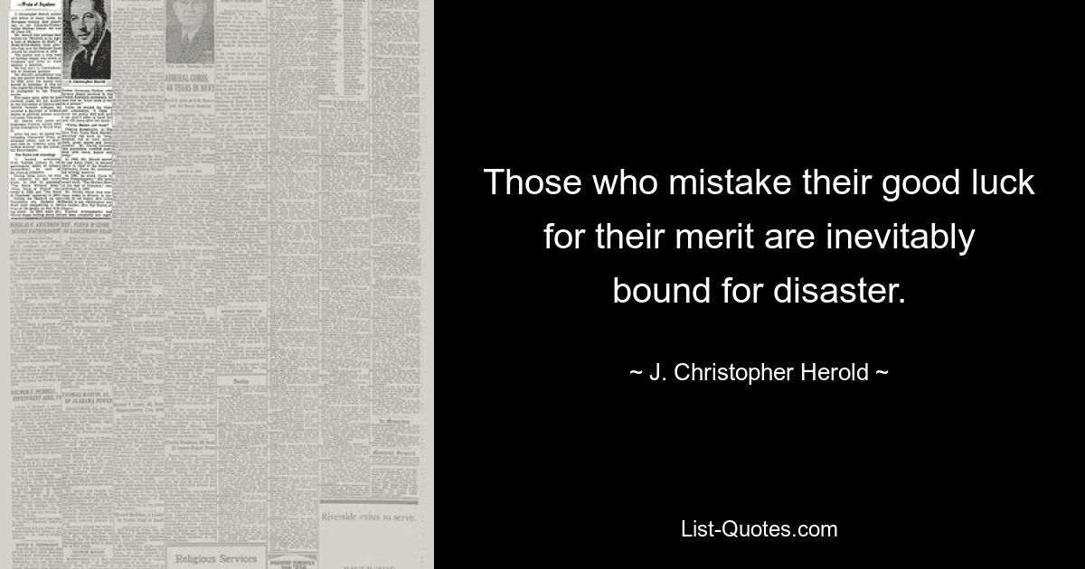 Those who mistake their good luck for their merit are inevitably bound for disaster. — © J. Christopher Herold