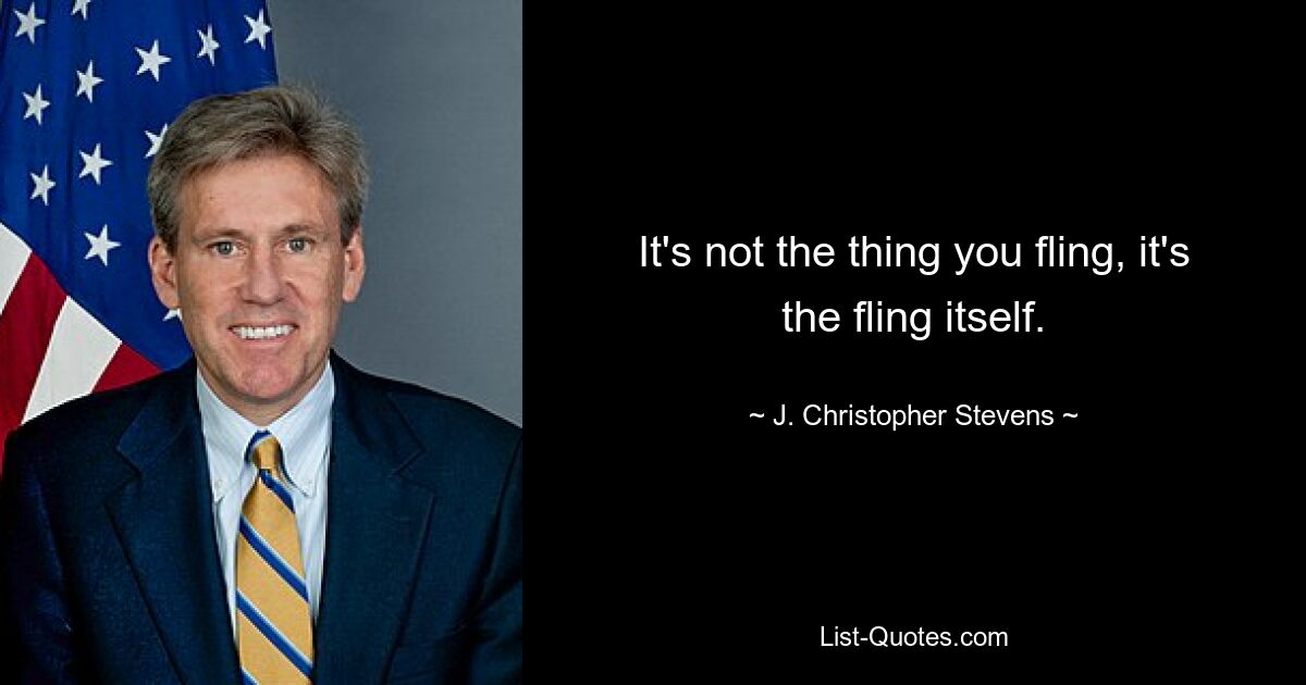 It's not the thing you fling, it's the fling itself. — © J. Christopher Stevens