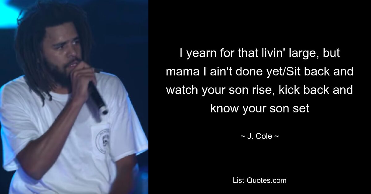 I yearn for that livin' large, but mama I ain't done yet/Sit back and watch your son rise, kick back and know your son set — © J. Cole