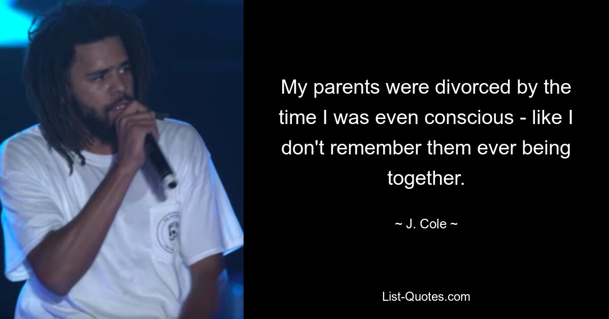 My parents were divorced by the time I was even conscious - like I don't remember them ever being together. — © J. Cole