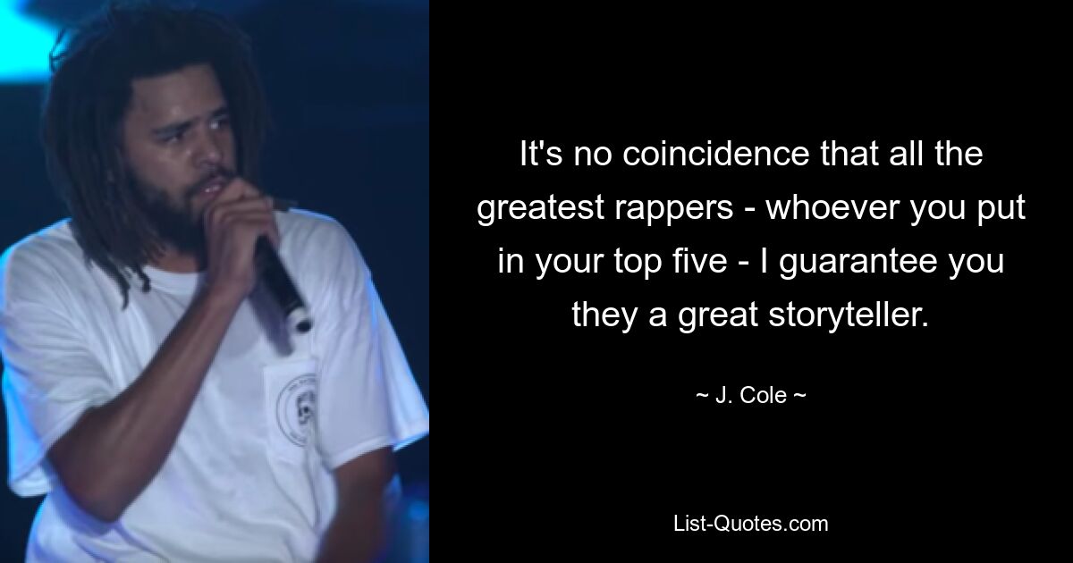 It's no coincidence that all the greatest rappers - whoever you put in your top five - I guarantee you they a great storyteller. — © J. Cole