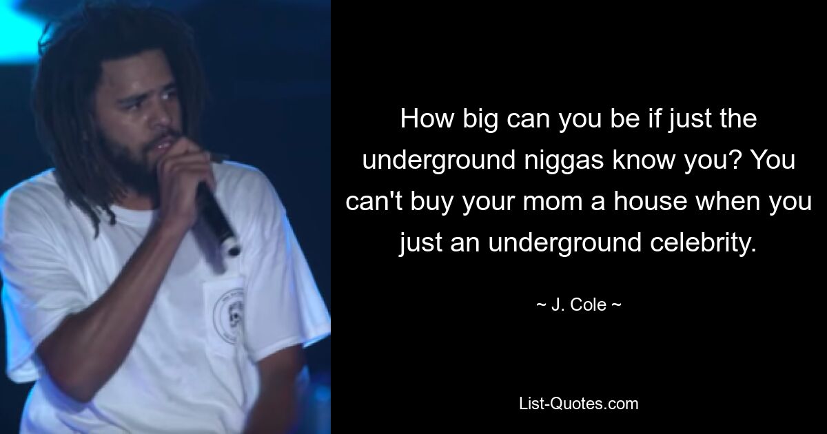 How big can you be if just the underground niggas know you? You can't buy your mom a house when you just an underground celebrity. — © J. Cole